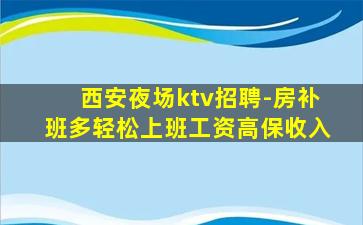 西安夜场ktv招聘-房补班多轻松上班工资高保收入